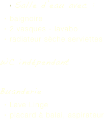 Salle d’eau avec : 
baignoire
2 vasques - lavabo
radiateur sèche serviettes

WC indépendant

Buanderie 
Lave Linge
placard à balai, aspirateur